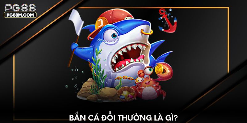 Bắn cá đổi thưởng là gì?
