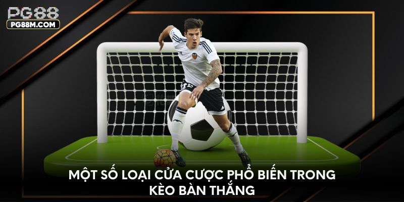 Một số loại cửa cược phổ biến trong kèo bàn thắng
